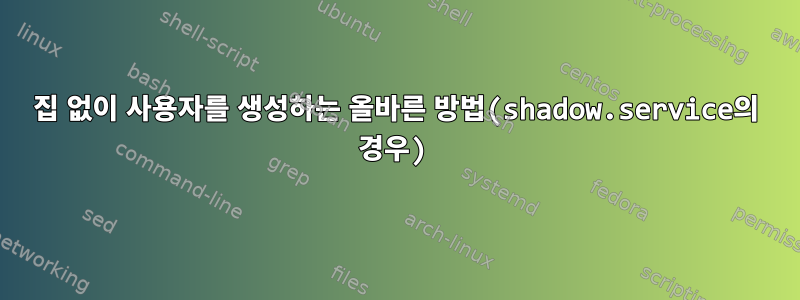 집 없이 사용자를 생성하는 올바른 방법(shadow.service의 경우)