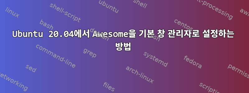 Ubuntu 20.04에서 Awesome을 기본 창 관리자로 설정하는 방법