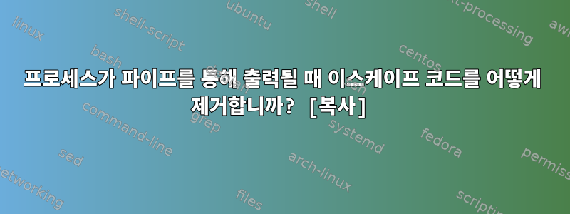 프로세스가 파이프를 통해 출력될 때 이스케이프 코드를 어떻게 제거합니까? [복사]