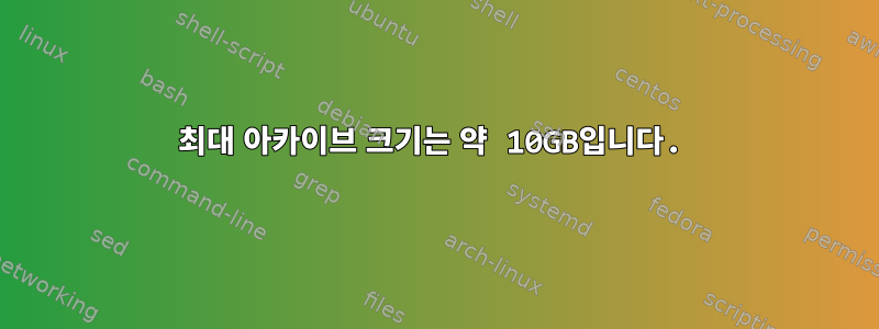 최대 아카이브 크기는 약 10GB입니다.