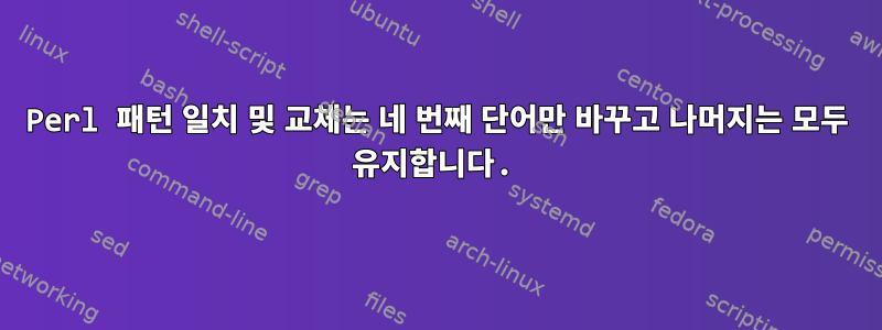 Perl 패턴 일치 및 교체는 네 번째 단어만 바꾸고 나머지는 모두 유지합니다.