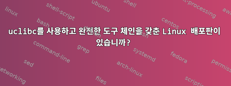 uclibc를 사용하고 완전한 도구 체인을 갖춘 Linux 배포판이 있습니까?