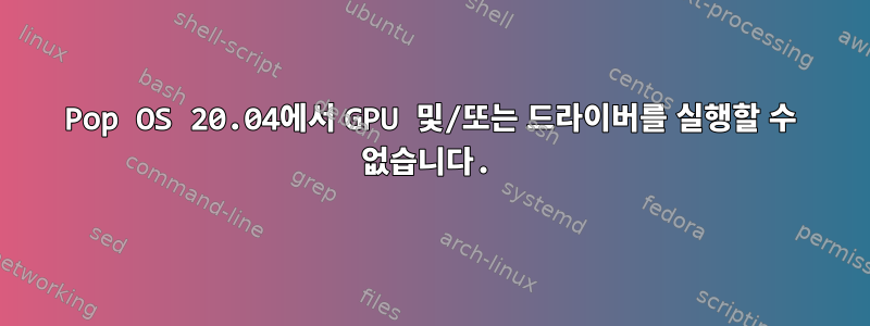 Pop OS 20.04에서 GPU 및/또는 드라이버를 실행할 수 없습니다.