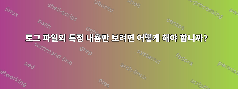 로그 파일의 특정 내용만 보려면 어떻게 해야 합니까?