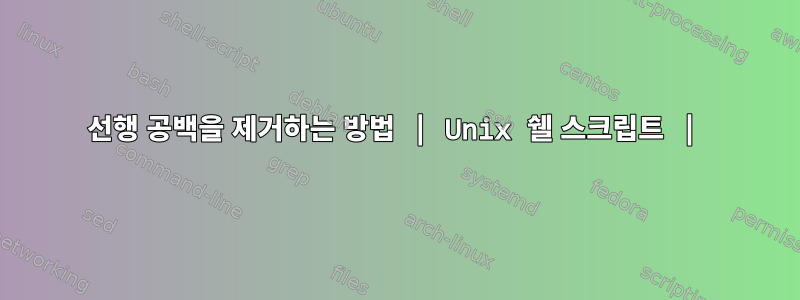 선행 공백을 제거하는 방법 | Unix 쉘 스크립트 |