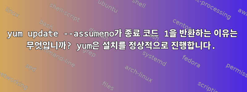 yum update --assumeno가 종료 코드 1을 반환하는 이유는 무엇입니까? yum은 설치를 정상적으로 진행합니다.