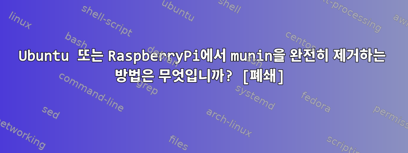 Ubuntu 또는 RaspberryPi에서 munin을 완전히 제거하는 방법은 무엇입니까? [폐쇄]