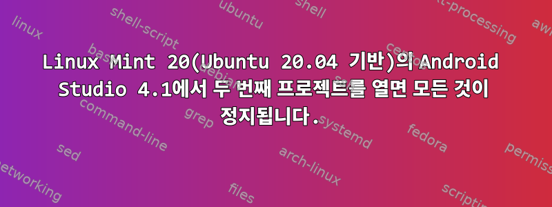 Linux Mint 20(Ubuntu 20.04 기반)의 Android Studio 4.1에서 두 번째 프로젝트를 열면 모든 것이 정지됩니다.