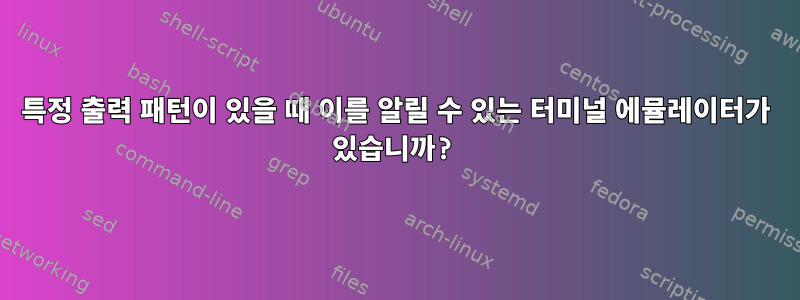 특정 출력 패턴이 있을 때 이를 알릴 수 있는 터미널 에뮬레이터가 있습니까?