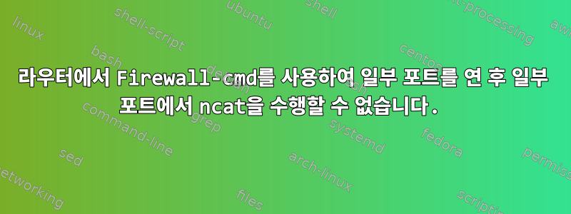 라우터에서 Firewall-cmd를 사용하여 일부 포트를 연 후 일부 포트에서 ncat을 수행할 수 없습니다.