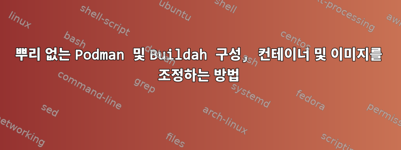 뿌리 없는 Podman 및 Buildah 구성, 컨테이너 및 이미지를 조정하는 방법