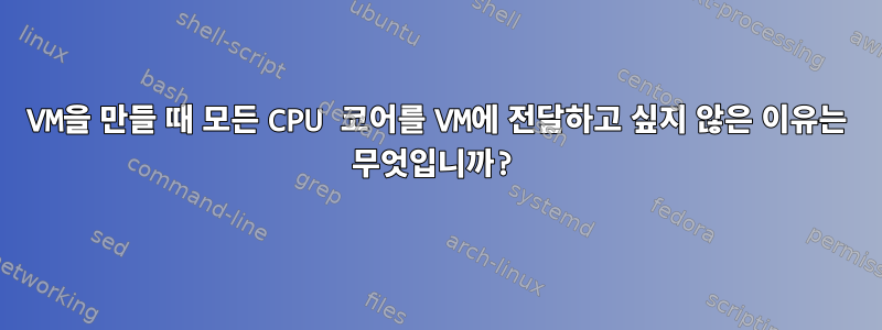 VM을 만들 때 모든 CPU 코어를 VM에 전달하고 싶지 않은 이유는 무엇입니까?