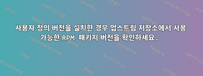 사용자 정의 버전을 설치한 경우 업스트림 저장소에서 사용 가능한 RPM 패키지 버전을 확인하세요.