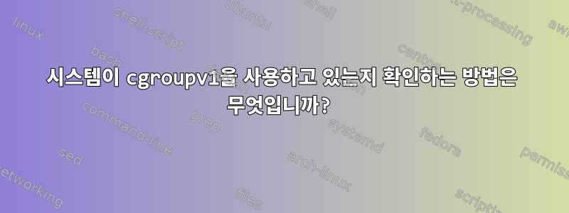 시스템이 cgroupv1을 사용하고 있는지 확인하는 방법은 무엇입니까?