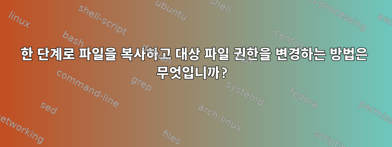 한 단계로 파일을 복사하고 대상 파일 권한을 변경하는 방법은 무엇입니까?