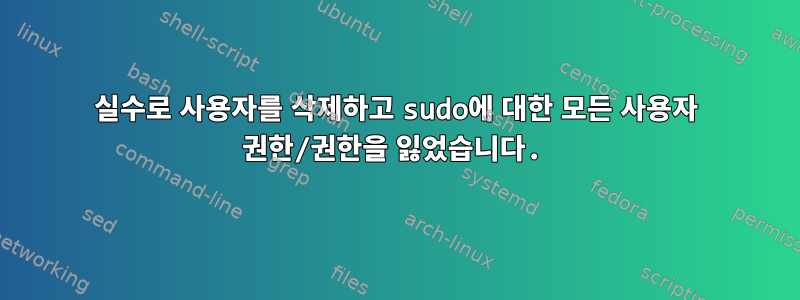 실수로 사용자를 삭제하고 sudo에 대한 모든 사용자 권한/권한을 잃었습니다.