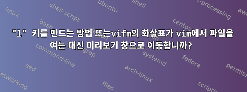 "l" 키를 만드는 방법 또는vifm의 화살표가 vim에서 파일을 여는 대신 미리보기 창으로 이동합니까?