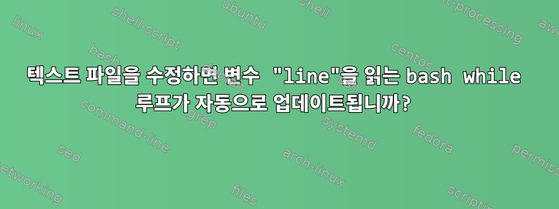 텍스트 파일을 수정하면 변수 "line"을 읽는 bash while 루프가 자동으로 업데이트됩니까?