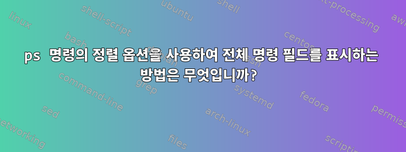 ps 명령의 정렬 옵션을 사용하여 전체 명령 필드를 표시하는 방법은 무엇입니까?