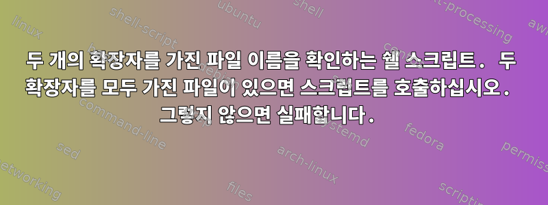 두 개의 확장자를 가진 파일 이름을 확인하는 쉘 스크립트. 두 확장자를 모두 가진 파일이 있으면 스크립트를 호출하십시오. 그렇지 않으면 실패합니다.