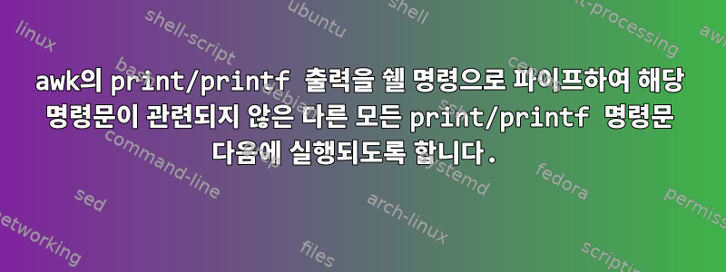 awk의 print/printf 출력을 쉘 명령으로 파이프하여 해당 명령문이 관련되지 않은 다른 모든 print/printf 명령문 다음에 실행되도록 합니다.