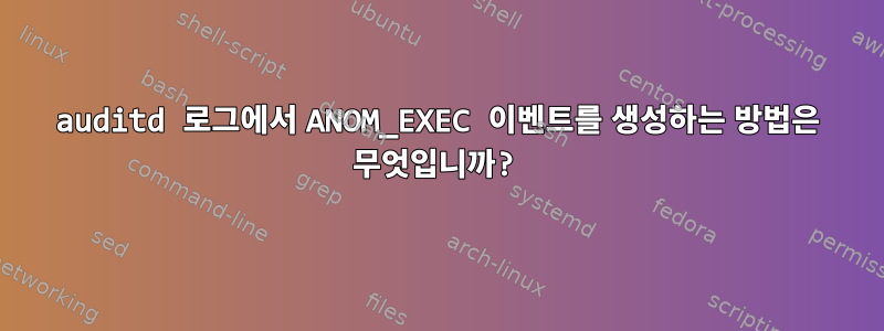 auditd 로그에서 ANOM_EXEC 이벤트를 생성하는 방법은 무엇입니까?