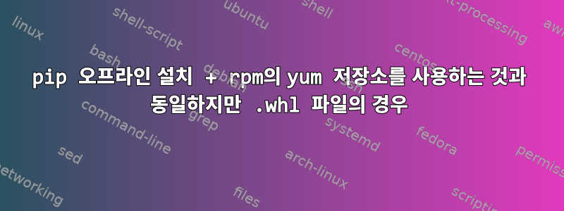 pip 오프라인 설치 + rpm의 yum 저장소를 사용하는 것과 동일하지만 .whl 파일의 경우