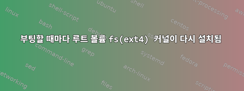 부팅할 때마다 루트 볼륨 fs(ext4) 커널이 다시 설치됨