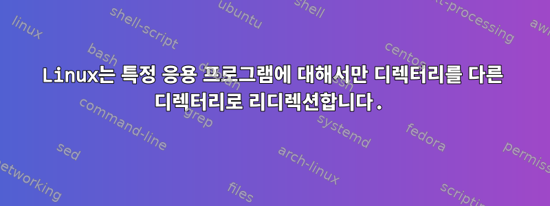 Linux는 특정 응용 프로그램에 대해서만 디렉터리를 다른 디렉터리로 리디렉션합니다.