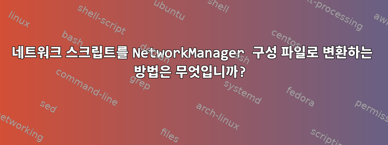 네트워크 스크립트를 NetworkManager 구성 파일로 변환하는 방법은 무엇입니까?