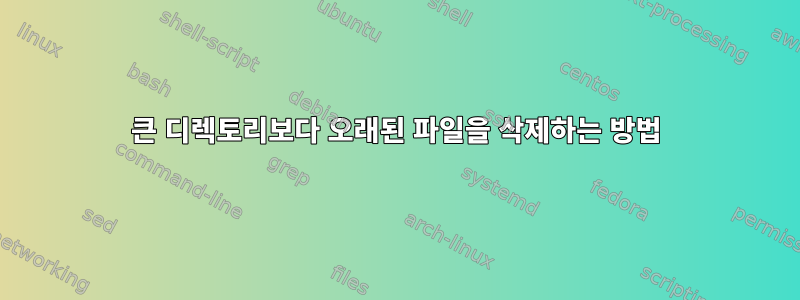 큰 디렉토리보다 오래된 파일을 삭제하는 방법