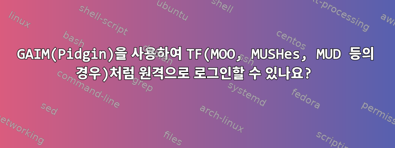 GAIM(Pidgin)을 사용하여 TF(MOO, MUSHes, MUD 등의 경우)처럼 원격으로 로그인할 수 있나요?