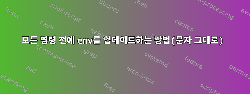 모든 명령 전에 env를 업데이트하는 방법(문자 그대로)