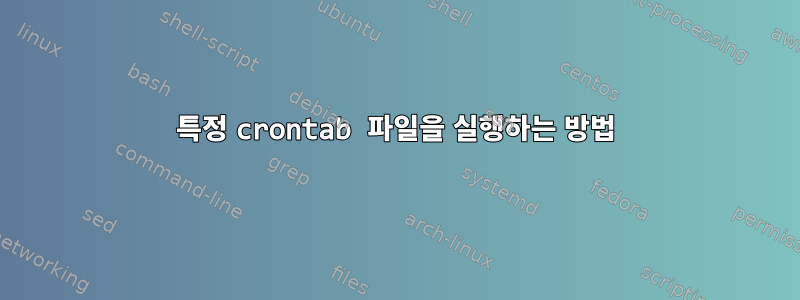 특정 crontab 파일을 실행하는 방법