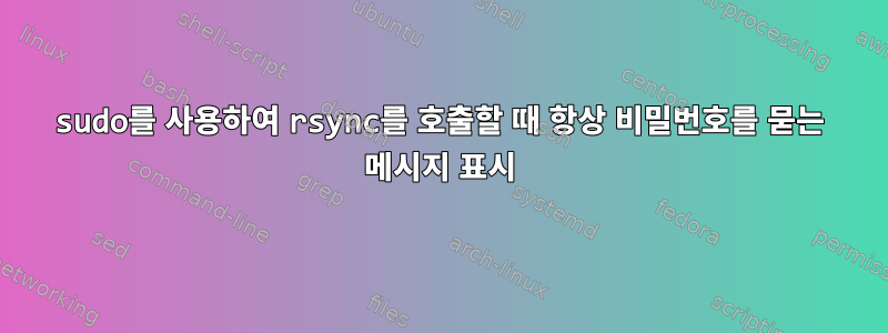 sudo를 사용하여 rsync를 호출할 때 항상 비밀번호를 묻는 메시지 표시