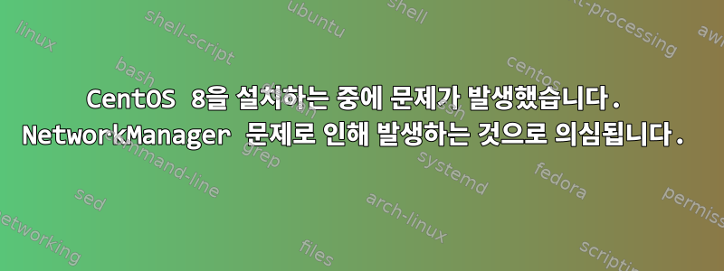 CentOS 8을 설치하는 중에 문제가 발생했습니다. NetworkManager 문제로 인해 발생하는 것으로 의심됩니다.