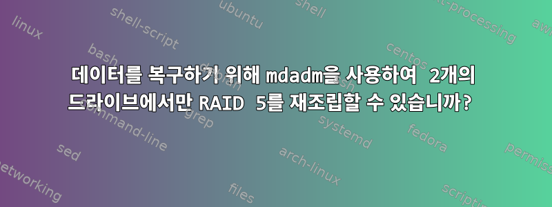 데이터를 복구하기 위해 mdadm을 사용하여 2개의 드라이브에서만 RAID 5를 재조립할 수 있습니까?