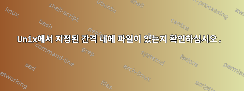 Unix에서 지정된 간격 내에 파일이 있는지 확인하십시오.