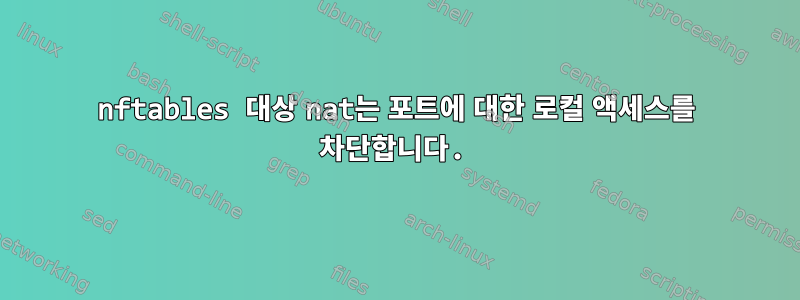 nftables 대상 nat는 포트에 대한 로컬 액세스를 차단합니다.