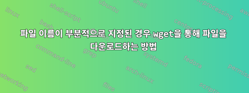 파일 이름이 부분적으로 지정된 경우 wget을 통해 파일을 다운로드하는 방법