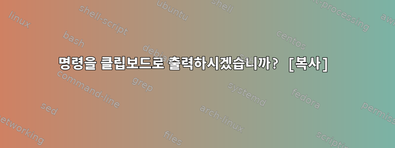 명령을 클립보드로 출력하시겠습니까? [복사]