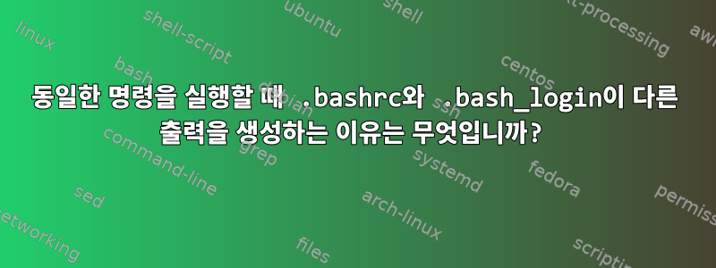 동일한 명령을 실행할 때 .bashrc와 .bash_login이 다른 출력을 생성하는 이유는 무엇입니까?