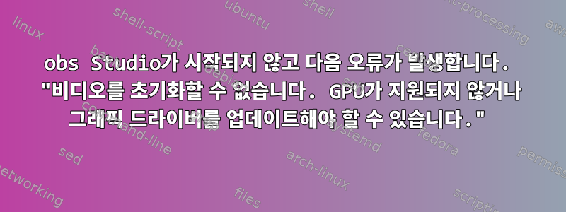 obs Studio가 시작되지 않고 다음 오류가 발생합니다. "비디오를 초기화할 수 없습니다. GPU가 지원되지 않거나 그래픽 드라이버를 업데이트해야 할 수 있습니다."