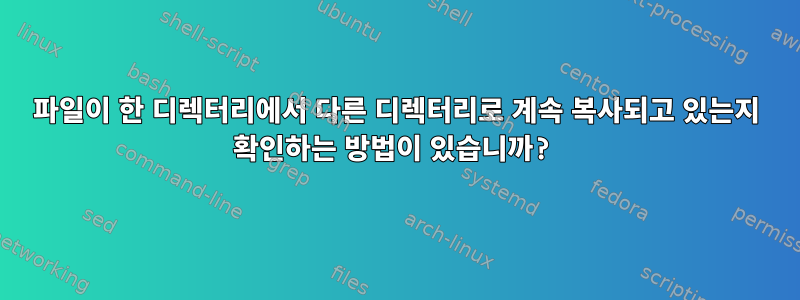 파일이 한 디렉터리에서 다른 디렉터리로 계속 복사되고 있는지 확인하는 방법이 있습니까?