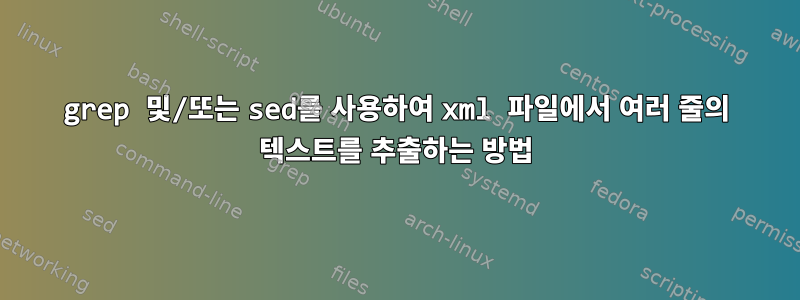 grep 및/또는 sed를 사용하여 xml 파일에서 여러 줄의 텍스트를 추출하는 방법