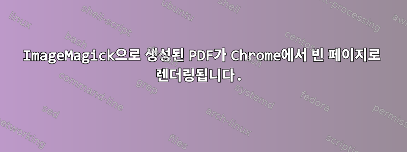 ImageMagick으로 생성된 PDF가 Chrome에서 빈 페이지로 렌더링됩니다.