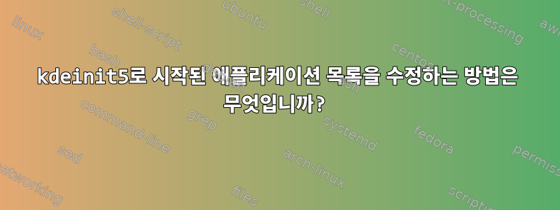 kdeinit5로 시작된 애플리케이션 목록을 수정하는 방법은 무엇입니까?