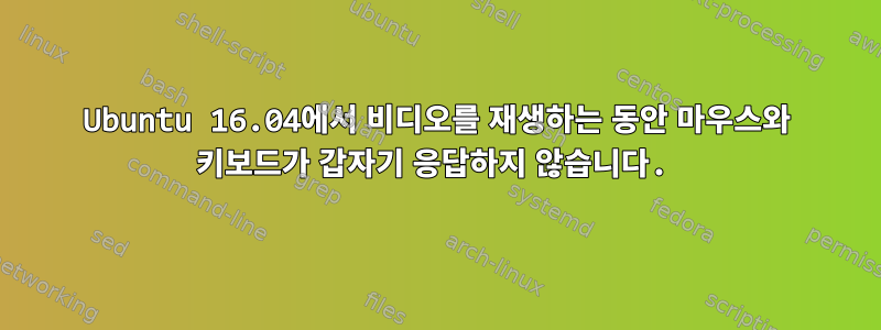 Ubuntu 16.04에서 비디오를 재생하는 동안 마우스와 키보드가 갑자기 응답하지 않습니다.