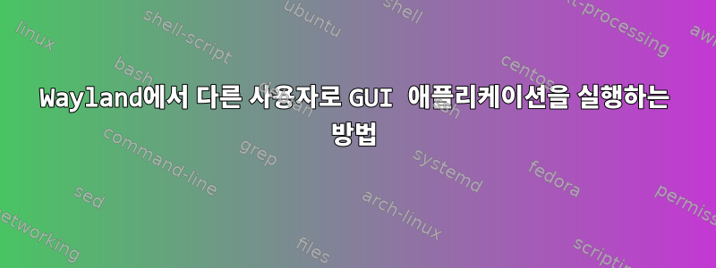 Wayland에서 다른 사용자로 GUI 애플리케이션을 실행하는 방법