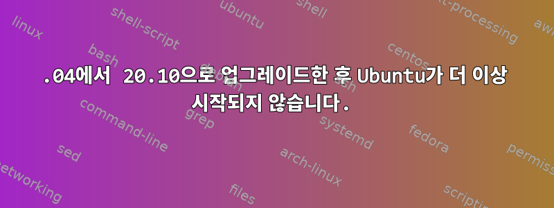 20.04에서 20.10으로 업그레이드한 후 Ubuntu가 더 이상 시작되지 않습니다.